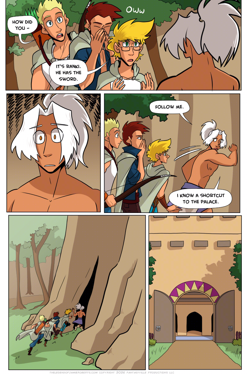 PAGE 316

Panel 1: wide panel. Thomas holds his nose. Daniel looks over Thomas' shoulder and says, "How did you -" But Jamie interrupts to say to Odinon (whose back is to the viewer), "It's Ranki. He has the sword."

Panel 2: Odinon's eyes widen and shoulders slacken in horror.

Panel 3: Odinon swings his arm and says, "Follow me. I know a shortcut to the palace." Jamie, Thomas, and Daniel are stage left.

Panel 4: The pirates and Odinon run into a shadowy crevice in the side of the cliff. The path to Dogona lies in the background as the four of them run into a cave.

Panel 5: Cut to the outside doors of the Palace of Dogona. The shadows have extended over part of the door.