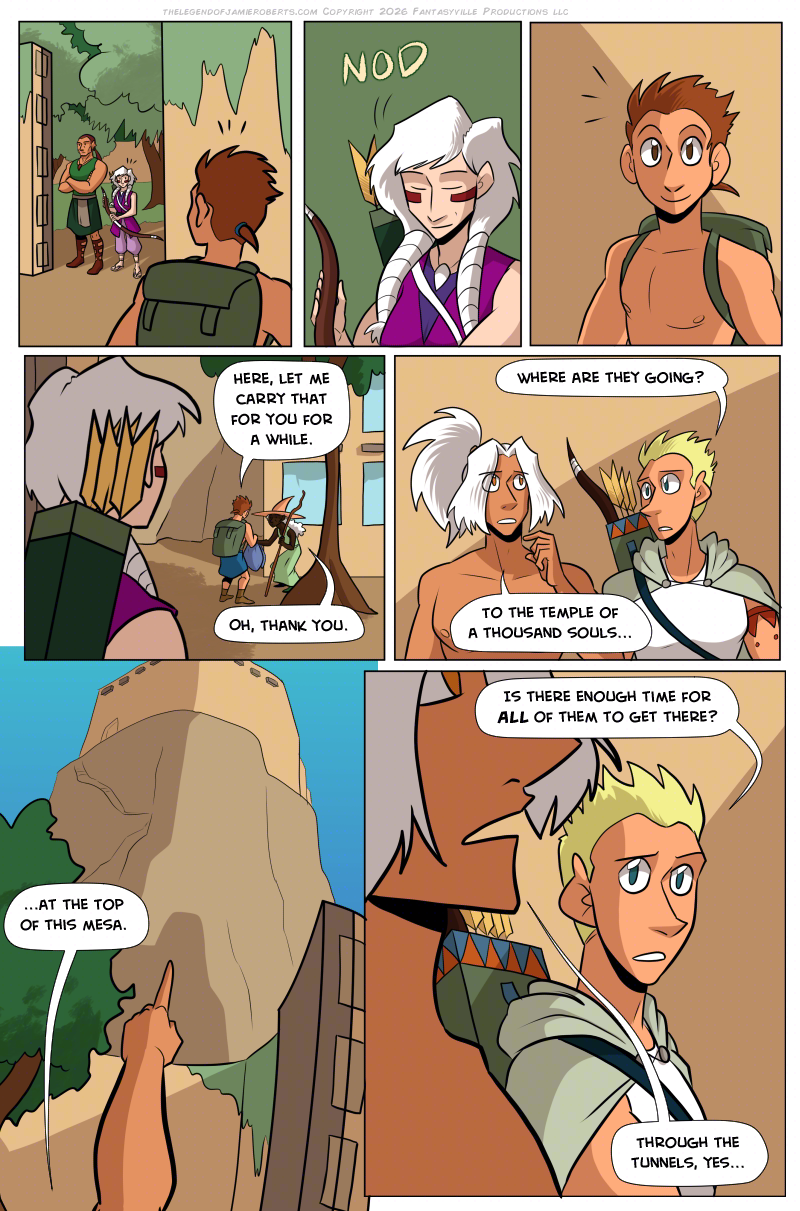PAGE 327

Panel 1: Looking over the teenager's shoulder, we see Basho and Norsa standing in the entryway of the palace gates. Norsa notices the teenage boy.

Panel 2: Close up on Norsa. She smiles and nods at the boy.

Panel 3: Close up on the boy, who's smiling as he's acknowledged.

Panel 4: Looking over Norsa's shoulder, we see the teenage boy approach an older man. He leans close to the older man.

BOY: Here, let me carry that for you for a while.

MAN: Oh, thank you.

Panel 5: We see Odinon and Daniel from the chest up. Daniel turns to Odinon while Odinon looks up.

DANIEL: Where are they going?

ODINON: To The Temple of A Thousand Souls...

Panel 6: We see Odinon's arm pointing up to the massive building on top of the mesa.

ODINON: ...At the top of this mesa.

Panel 7: Odinon frames the shot on the left. Next to him is Daniel.

DANIEL: Is there enough time for ALL of them to get there?

ODINON: Through the tunnels, yes...